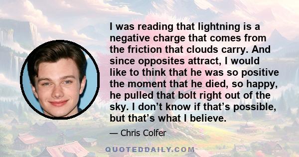 I was reading that lightning is a negative charge that comes from the friction that clouds carry. And since opposites attract, I would like to think that he was so positive the moment that he died, so happy, he pulled