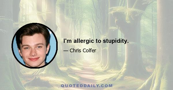 I'm allergic to stupidity.