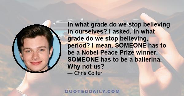 In what grade do we stop believing in ourselves? I asked. In what grade do we stop believing, period? I mean, SOMEONE has to be a Nobel Peace Prize winner. SOMEONE has to be a ballerina. Why not us?