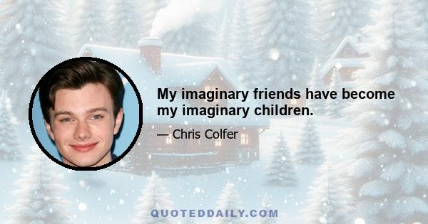 My imaginary friends have become my imaginary children.