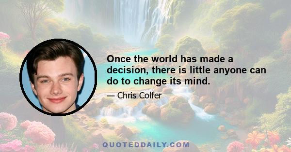 Once the world has made a decision, there is little anyone can do to change its mind.