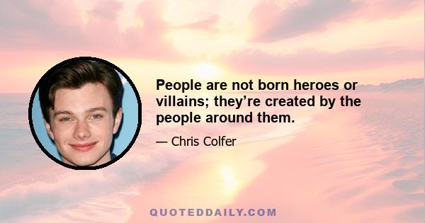 People are not born heroes or villains; they’re created by the people around them.