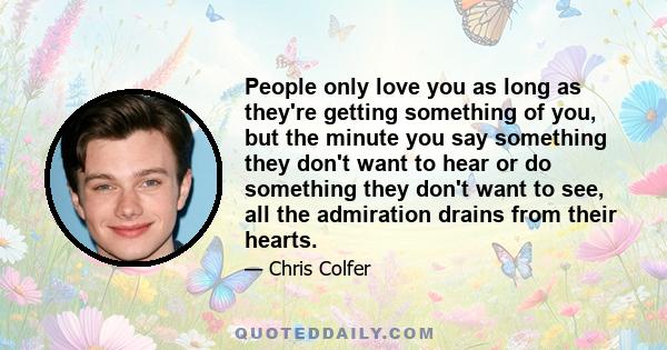 People only love you as long as they're getting something of you, but the minute you say something they don't want to hear or do something they don't want to see, all the admiration drains from their hearts.