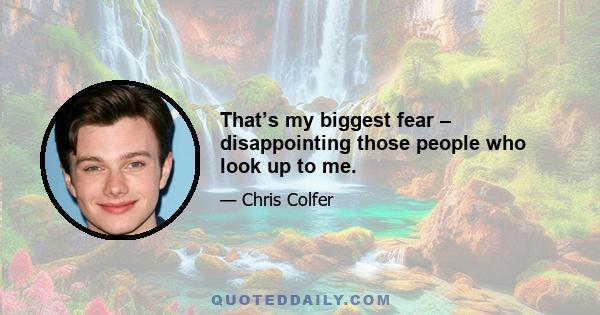 That’s my biggest fear – disappointing those people who look up to me.