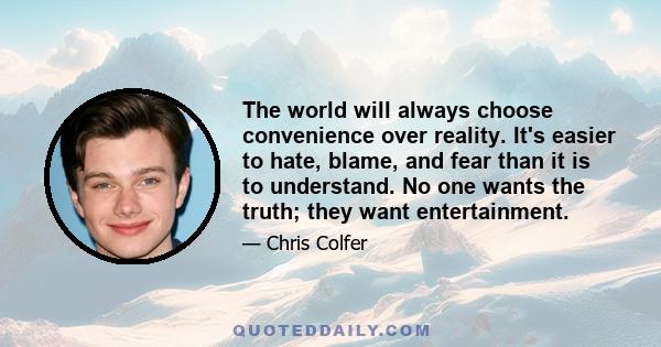 The world will always choose convenience over reality. It's easier to hate, blame, and fear than it is to understand. No one wants the truth; they want entertainment.