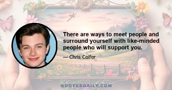 There are ways to meet people and surround yourself with like-minded people who will support you.