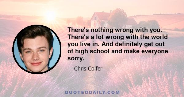 There's nothing wrong with you. There's a lot wrong with the world you live in. And definitely get out of high school and make everyone sorry.