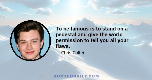 To be famous is to stand on a pedestal and give the world permission to tell you all your flaws.