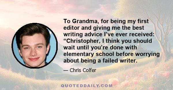 To Grandma, for being my first editor and giving me the best writing advice I’ve ever received: “Christopher, I think you should wait until you’re done with elementary school before worrying about being a failed writer.