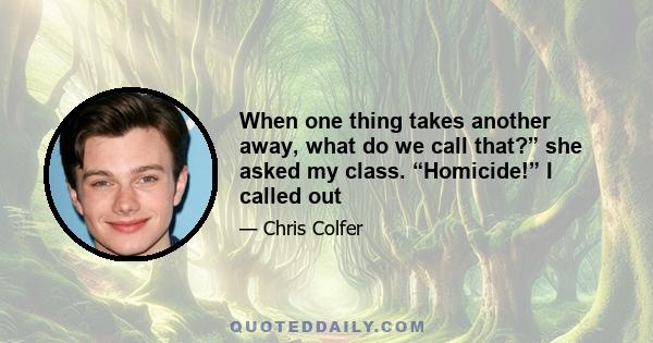 When one thing takes another away, what do we call that?” she asked my class. “Homicide!” I called out