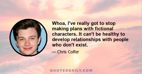 Whoa, I've really got to stop making plans with fictional characters. It can't be healthy to develop relationships with people who don't exist.