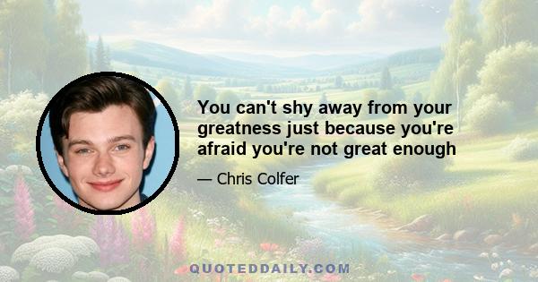 You can't shy away from your greatness just because you're afraid you're not great enough