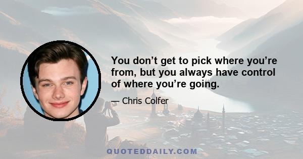 You don’t get to pick where you’re from, but you always have control of where you’re going.