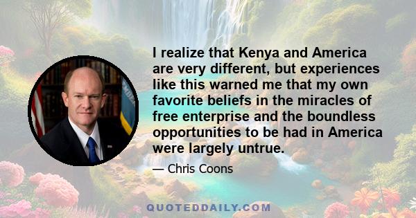 I realize that Kenya and America are very different, but experiences like this warned me that my own favorite beliefs in the miracles of free enterprise and the boundless opportunities to be had in America were largely