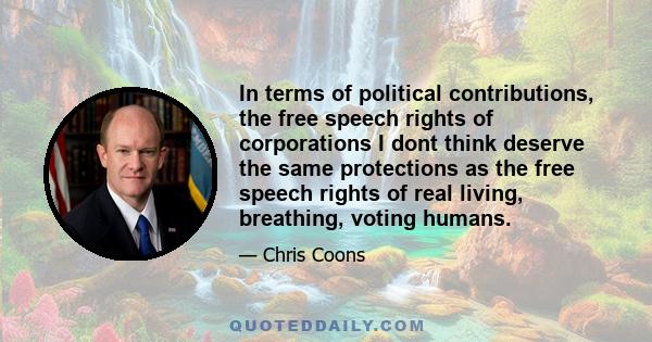 In terms of political contributions, the free speech rights of corporations I dont think deserve the same protections as the free speech rights of real living, breathing, voting humans.