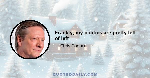 Frankly, my politics are pretty left of left