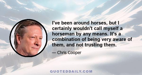 I've been around horses, but I certainly wouldn't call myself a horseman by any means. It's a combination of being very aware of them, and not trusting them.