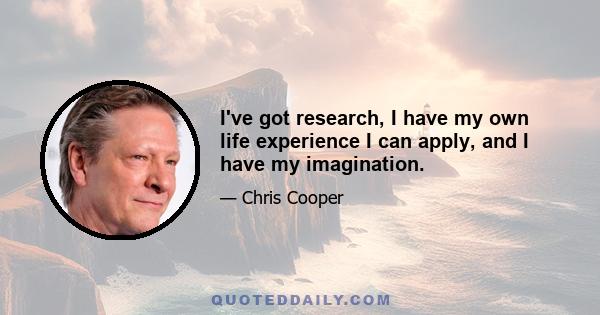 I've got research, I have my own life experience I can apply, and I have my imagination.