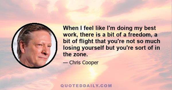 When I feel like I'm doing my best work, there is a bit of a freedom, a bit of flight that you're not so much losing yourself but you're sort of in the zone.