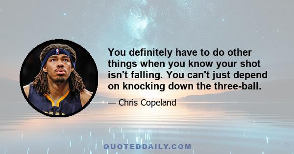 You definitely have to do other things when you know your shot isn't falling. You can't just depend on knocking down the three-ball.