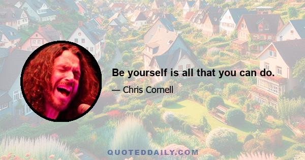 Be yourself is all that you can do.