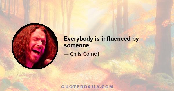 Everybody is influenced by someone.