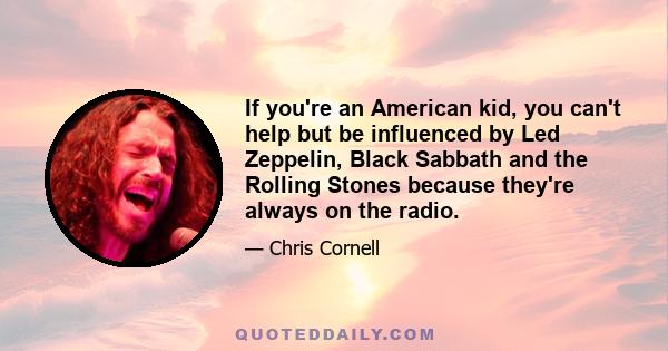 If you're an American kid, you can't help but be influenced by Led Zeppelin, Black Sabbath and the Rolling Stones because they're always on the radio.