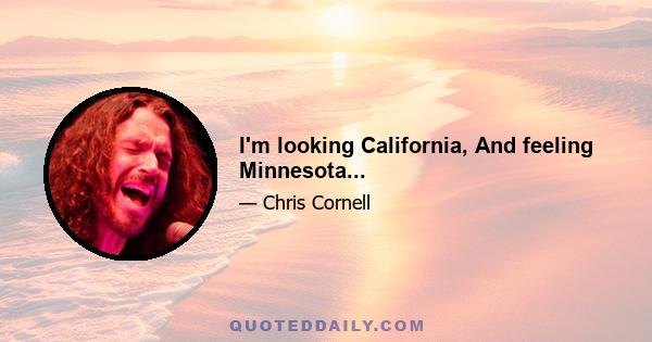 I'm looking California, And feeling Minnesota...