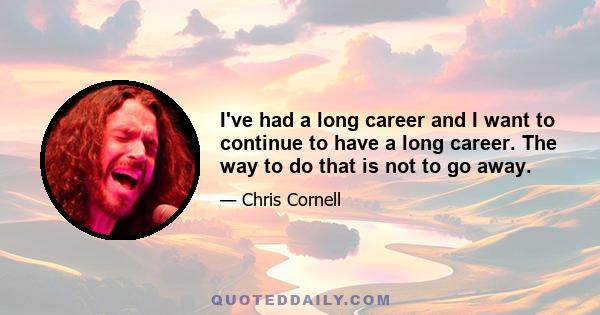 I've had a long career and I want to continue to have a long career. The way to do that is not to go away.