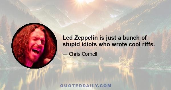 Led Zeppelin is just a bunch of stupid idiots who wrote cool riffs.