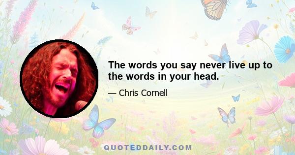 The words you say never live up to the words in your head.