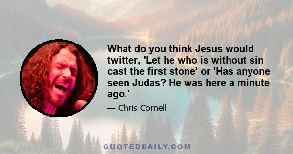 What do you think Jesus would twitter, 'Let he who is without sin cast the first stone' or 'Has anyone seen Judas? He was here a minute ago.'