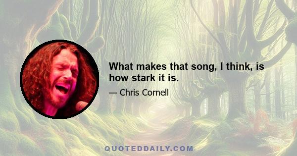 What makes that song, I think, is how stark it is.