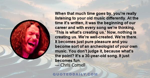 When that much time goes by, you're really listening to your old music differently. At the time it's written, it was the beginning of our career and with every song we're thinking, 'This is what's creating us.' Now,