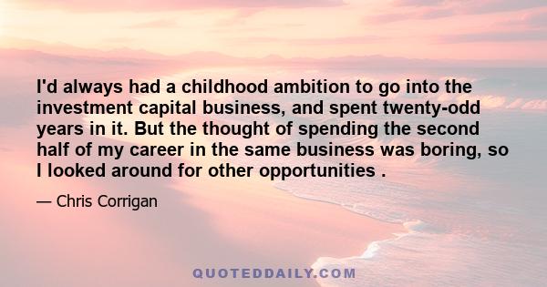 I'd always had a childhood ambition to go into the investment capital business, and spent twenty-odd years in it. But the thought of spending the second half of my career in the same business was boring, so I looked