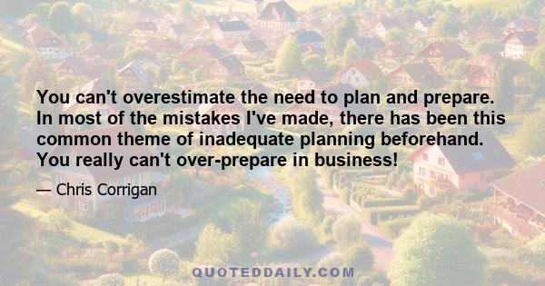 You can't overestimate the need to plan and prepare. In most of the mistakes I've made, there has been this common theme of inadequate planning beforehand. You really can't over-prepare in business!