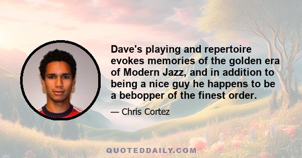 Dave's playing and repertoire evokes memories of the golden era of Modern Jazz, and in addition to being a nice guy he happens to be a bebopper of the finest order.