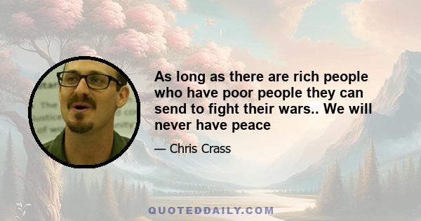 As long as there are rich people who have poor people they can send to fight their wars.. We will never have peace