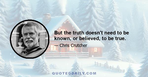 But the truth doesn't need to be known, or believed, to be true.