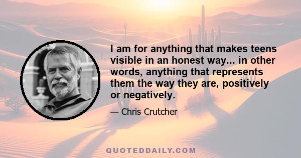 I am for anything that makes teens visible in an honest way... in other words, anything that represents them the way they are, positively or negatively.