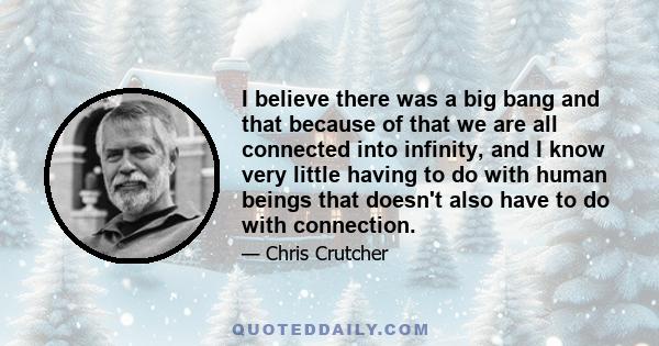 I believe there was a big bang and that because of that we are all connected into infinity, and I know very little having to do with human beings that doesn't also have to do with connection.