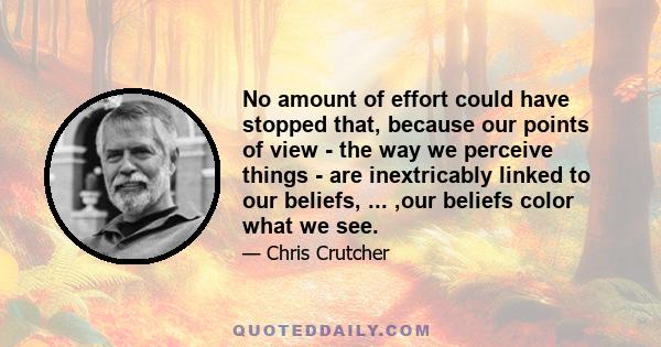 No amount of effort could have stopped that, because our points of view - the way we perceive things - are inextricably linked to our beliefs, ... ,our beliefs color what we see.