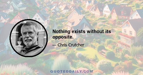 Nothing exists without its opposite.