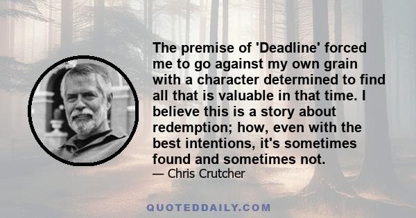 The premise of 'Deadline' forced me to go against my own grain with a character determined to find all that is valuable in that time. I believe this is a story about redemption; how, even with the best intentions, it's