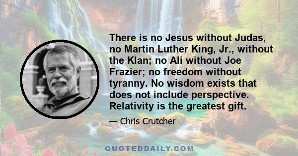 There is no Jesus without Judas, no Martin Luther King, Jr., without the Klan; no Ali without Joe Frazier; no freedom without tyranny. No wisdom exists that does not include perspective. Relativity is the greatest gift.