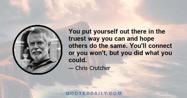 You put yourself out there in the truest way you can and hope others do the same. You'll connect or you won't, but you did what you could. It's like playing ball in some way. There are guys on the team, like Cody, I'd