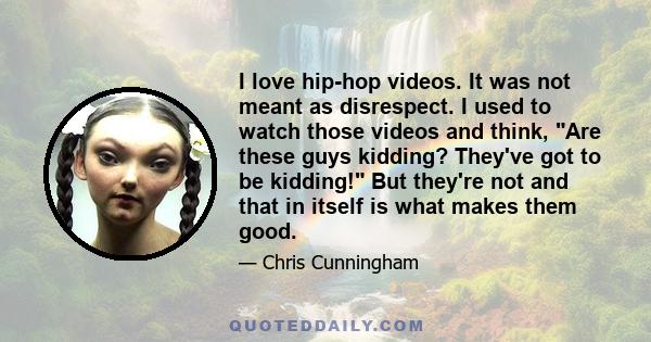 I love hip-hop videos. It was not meant as disrespect. I used to watch those videos and think, Are these guys kidding? They've got to be kidding! But they're not and that in itself is what makes them good.