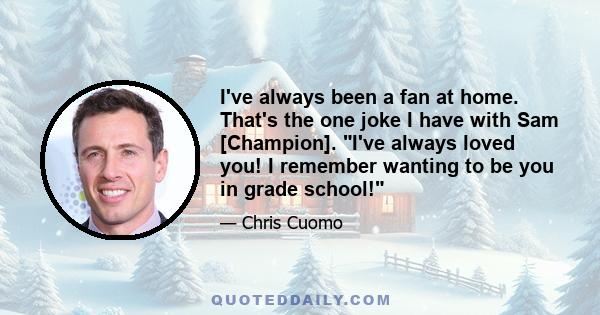 I've always been a fan at home. That's the one joke I have with Sam [Champion]. I've always loved you! I remember wanting to be you in grade school!