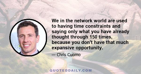 We in the network world are used to having time constraints and saying only what you have already thought through 150 times, because you don't have that much expansive opportunity.