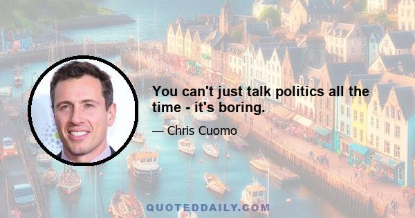 You can't just talk politics all the time - it's boring.